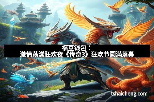 福豆钱包：激情荡漾狂欢夜《传奇3》狂欢节圆满落幕