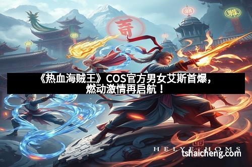《热血海贼王》COS官方男女艾斯首爆，燃动激情再启航！